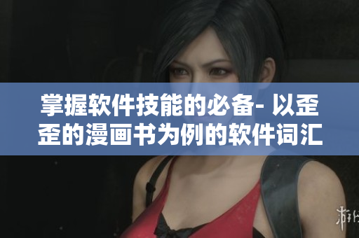 掌握软件技能的必备- 以歪歪的漫画书为例的软件词汇