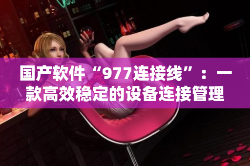 国产软件“977连接线”：一款高效稳定的设备连接管理工具