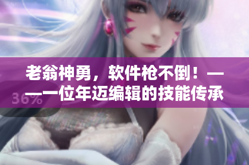 老翁神勇，软件枪不倒！——一位年迈编辑的技能传承之路