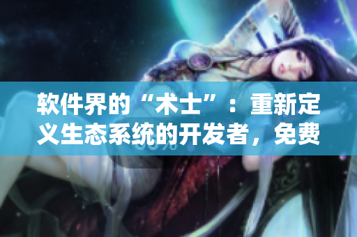 软件界的“术士”：重新定义生态系统的开发者，免费观看！