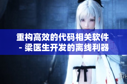 重构高效的代码相关软件 - 梁医生开发的离线利器