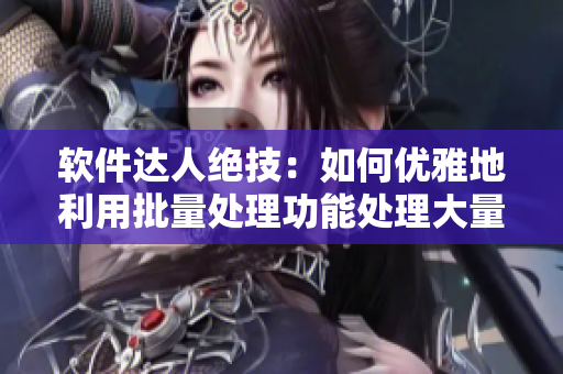 软件达人绝技：如何优雅地利用批量处理功能处理大量数据