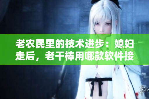 老农民里的技术进步：媳妇走后，老干棒用哪款软件接手管理？
