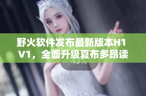 野火软件发布最新版本H1 V1，全面升级夏布多昂读书体验