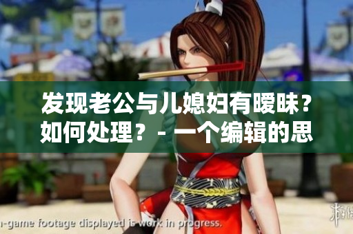 发现老公与儿媳妇有暧昧？如何处理？- 一个编辑的思考