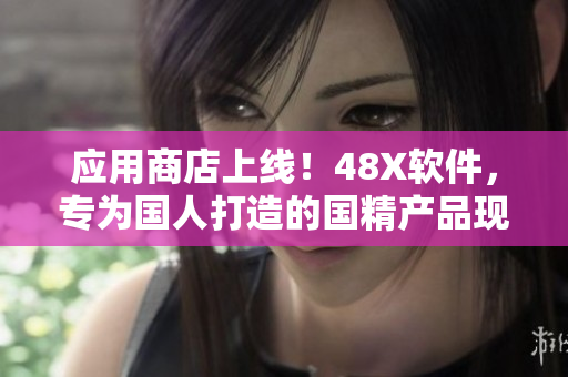 应用商店上线！48X软件，专为国人打造的国精产品现已上市！