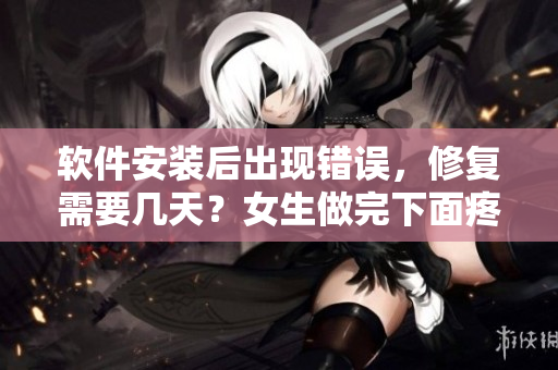 软件安装后出现错误，修复需要几天？女生做完下面疼几天能恢复