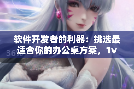 软件开发者的利器：挑选最适合你的办公桌方案，1v1H对比解析
