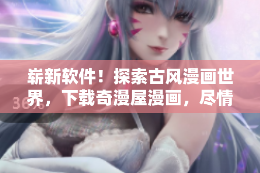 崭新软件！探索古风漫画世界，下载奇漫屋漫画，尽情畅读！