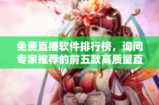 免费直播软件排行榜，询问专家推荐的前五款高质量直播软件