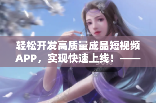 轻松开发高质量成品短视频APP，实现快速上线！——软件优点简述