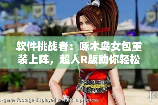 软件挑战者：啄木鸟女包重装上阵，超人R版助你轻松应对！