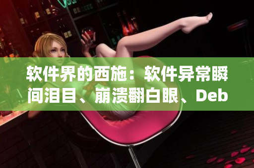软件界的西施：软件异常瞬间泪目、崩溃翻白眼、Debug如咬铁球