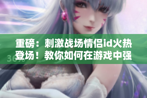 重磅：刺激战场情侣id火热登场！教你如何在游戏中强强联手！