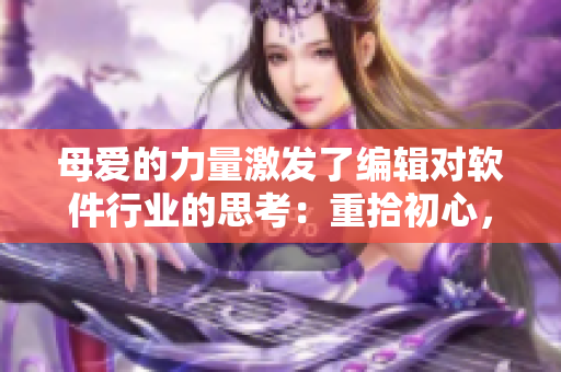 母爱的力量激发了编辑对软件行业的思考：重拾初心，探寻创新。