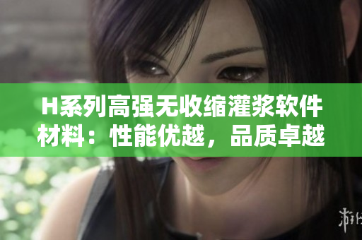 H系列高强无收缩灌浆软件材料：性能优越，品质卓越，价格实惠