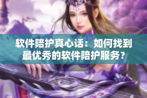 软件陪护真心话：如何找到最优秀的软件陪护服务？