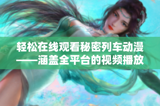 轻松在线观看秘密列车动漫——涵盖全平台的视频播放软件推荐