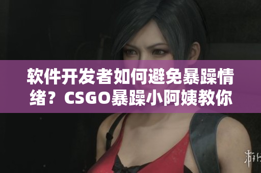 软件开发者如何避免暴躁情绪？CSGO暴躁小阿姨教你心平气和写代码