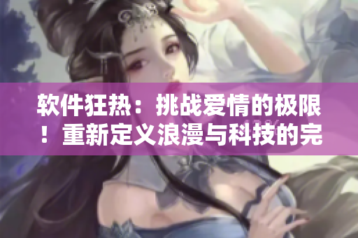 软件狂热：挑战爱情的极限！重新定义浪漫与科技的完美结合！