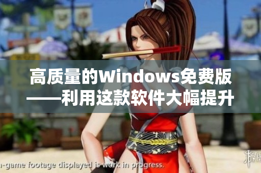 高质量的Windows免费版——利用这款软件大幅提升计算机性能！