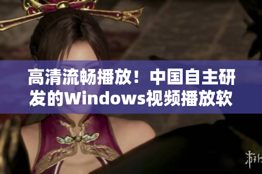 高清流畅播放！中国自主研发的Windows视频播放软件来了！