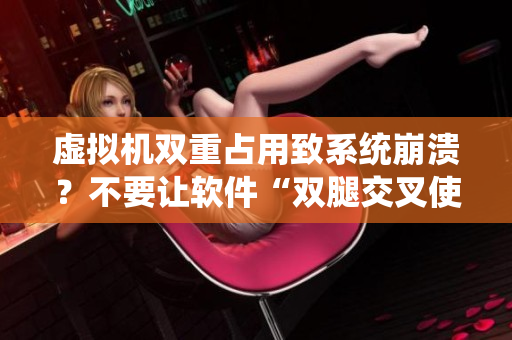 虚拟机双重占用致系统崩溃？不要让软件“双腿交叉使劲用力”！