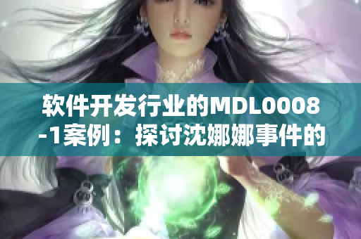 软件开发行业的MDL0008-1案例：探讨沈娜娜事件的教训和启示