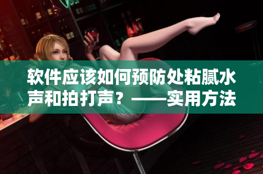 软件应该如何预防处粘腻水声和拍打声？——实用方法大揭秘！