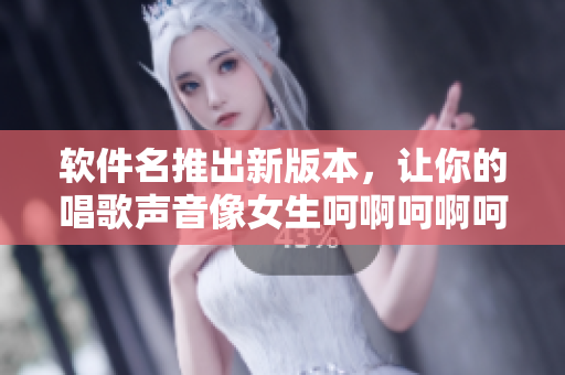 软件名推出新版本，让你的唱歌声音像女生呵啊呵啊呵啊