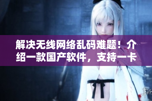 解决无线网络乱码难题！介绍一款国产软件，支持一卡二功能