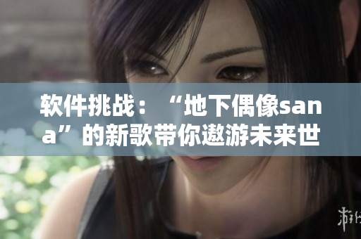软件挑战：“地下偶像sana”的新歌带你遨游未来世界！