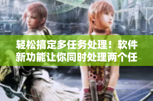 轻松搞定多任务处理！软件新功能让你同时处理两个任务