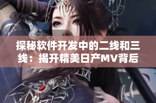 探秘软件开发中的二线和三线：揭开精美日产MV背后的技术奥秘
