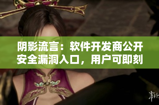 阴影流言：软件开发商公开安全漏洞入口，用户可即刻获取补丁