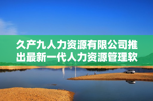 久产九人力资源有限公司推出最新一代人力资源管理软件，助力企业高效运营