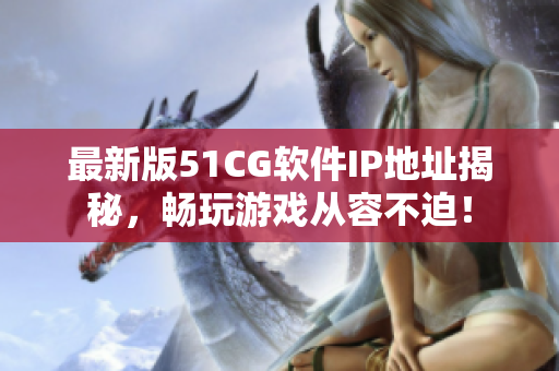 最新版51CG软件IP地址揭秘，畅玩游戏从容不迫！