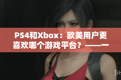 PS4和Xbox：欧美用户更喜欢哪个游戏平台？——一个软件选择问题