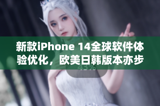新款iPhone 14全球软件体验优化，欧美日韩版本亦步亦趋