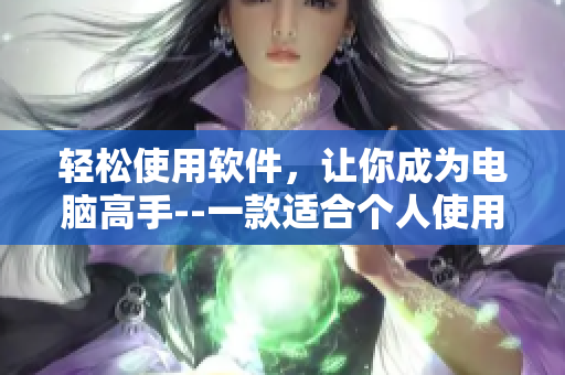 轻松使用软件，让你成为电脑高手--一款适合个人使用的软件推荐