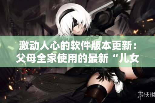 激动人心的软件版本更新：父母全家使用的最新“儿女大联欢”第14集！