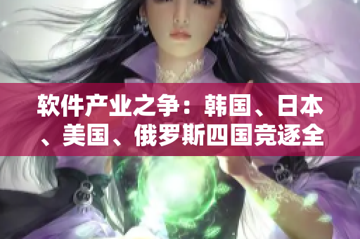 软件产业之争：韩国、日本、美国、俄罗斯四国竞逐全球软件市场