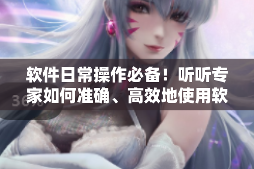 软件日常操作必备！听听专家如何准确、高效地使用软件