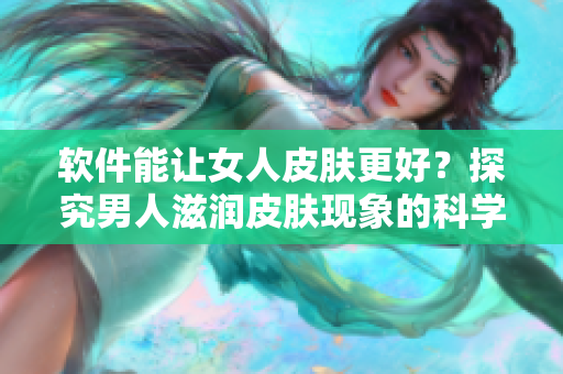 软件能让女人皮肤更好？探究男人滋润皮肤现象的科学解释