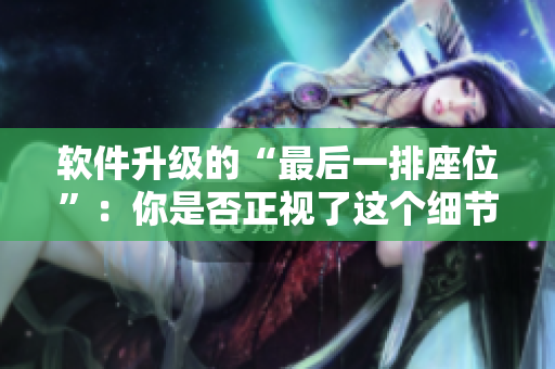 软件升级的“最后一排座位”：你是否正视了这个细节？！