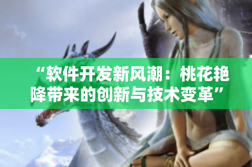 “软件开发新风潮：桃花艳降带来的创新与技术变革”
