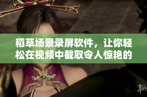 稻草场景录屏软件，让你轻松在视频中截取令人惊艳的片段