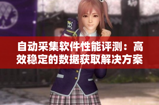 自动采集软件性能评测：高效稳定的数据获取解决方案