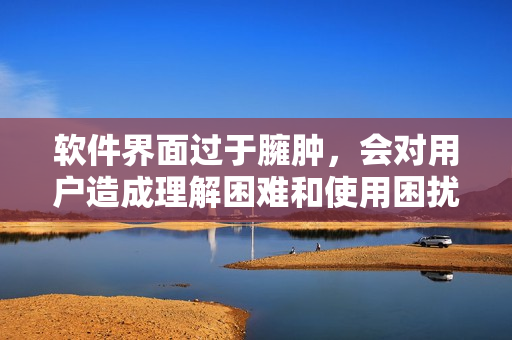 软件界面过于臃肿，会对用户造成理解困难和使用困扰
