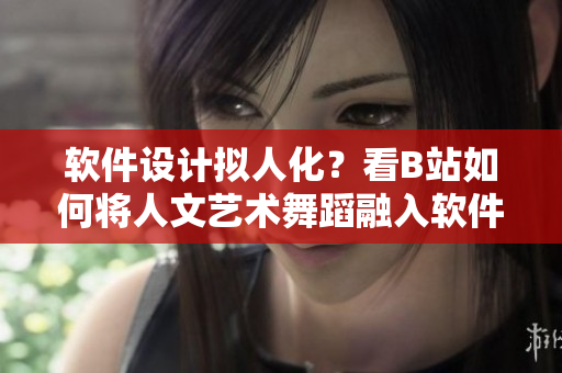 软件设计拟人化？看B站如何将人文艺术舞蹈融入软件界面